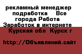 рекламный менеджер (подработка) - Все города Работа » Заработок в интернете   . Курская обл.,Курск г.